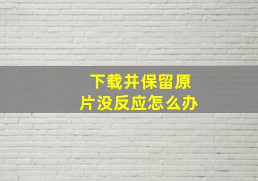 下载并保留原片没反应怎么办