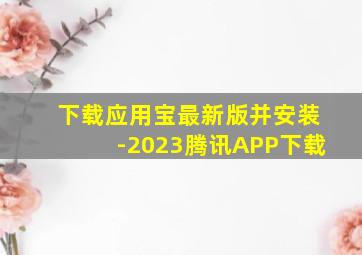 下载应用宝最新版并安装-2023腾讯APP下载