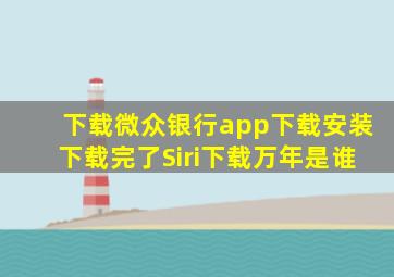 下载微众银行app下载安装下载完了Siri下载万年是谁