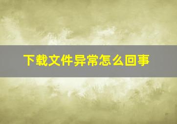 下载文件异常怎么回事