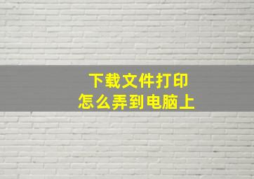 下载文件打印怎么弄到电脑上