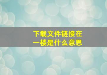 下载文件链接在一楼是什么意思