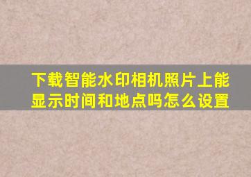 下载智能水印相机照片上能显示时间和地点吗怎么设置