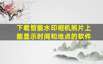 下载智能水印相机照片上能显示时间和地点的软件