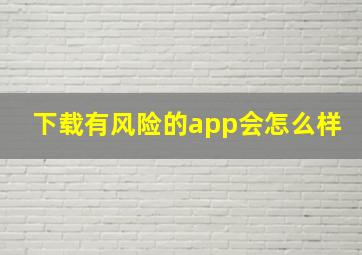 下载有风险的app会怎么样