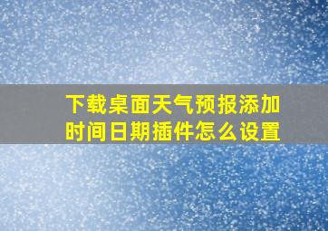 下载桌面天气预报添加时间日期插件怎么设置