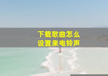 下载歌曲怎么设置来电铃声