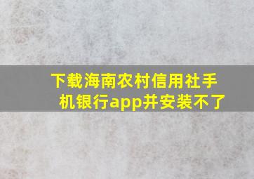 下载海南农村信用社手机银行app并安装不了