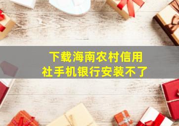 下载海南农村信用社手机银行安装不了