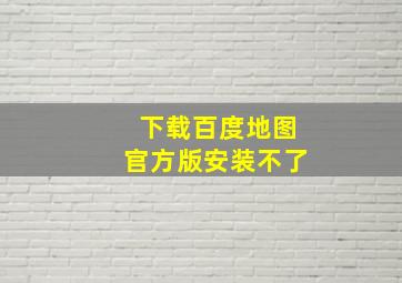 下载百度地图官方版安装不了