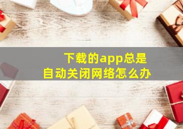 下载的app总是自动关闭网络怎么办