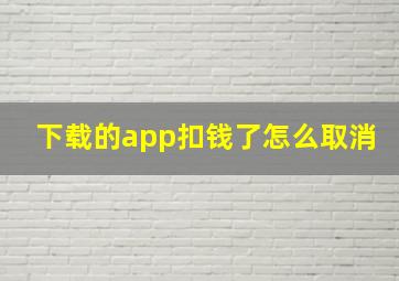 下载的app扣钱了怎么取消