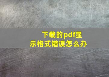 下载的pdf显示格式错误怎么办