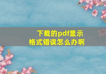 下载的pdf显示格式错误怎么办啊