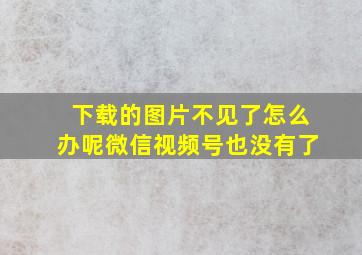 下载的图片不见了怎么办呢微信视频号也没有了