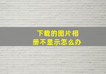 下载的图片相册不显示怎么办