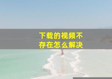 下载的视频不存在怎么解决