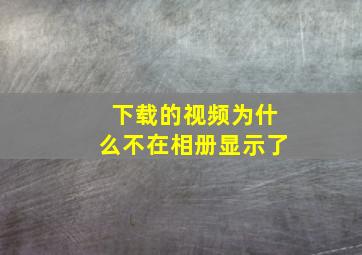 下载的视频为什么不在相册显示了