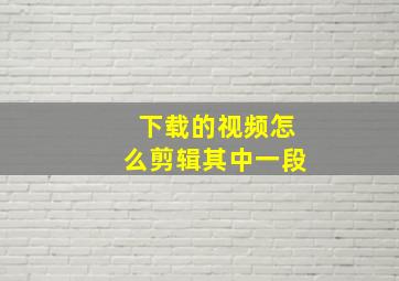 下载的视频怎么剪辑其中一段