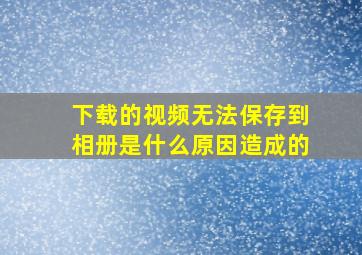 下载的视频无法保存到相册是什么原因造成的