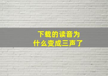 下载的读音为什么变成三声了