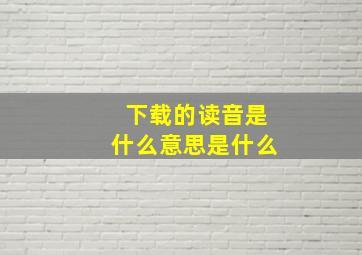 下载的读音是什么意思是什么