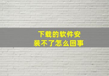 下载的软件安装不了怎么回事