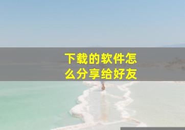 下载的软件怎么分享给好友