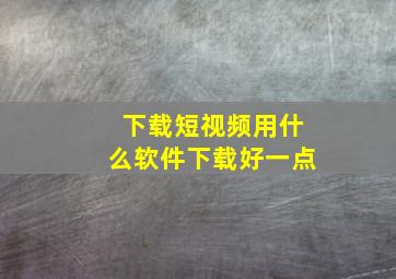 下载短视频用什么软件下载好一点