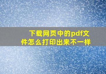 下载网页中的pdf文件怎么打印出来不一样