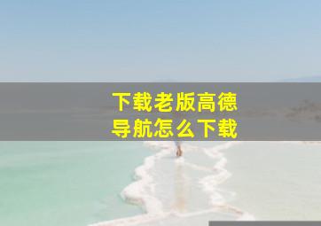 下载老版高德导航怎么下载