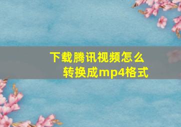 下载腾讯视频怎么转换成mp4格式