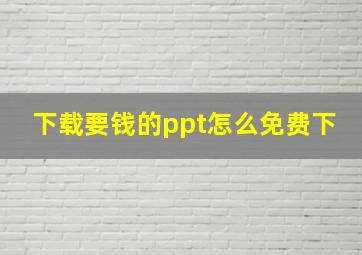 下载要钱的ppt怎么免费下