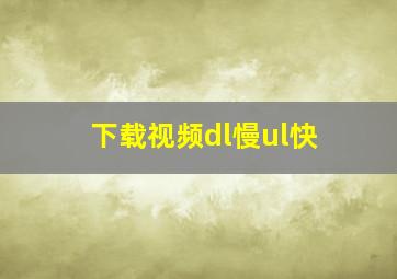 下载视频dl慢ul快