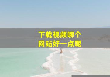 下载视频哪个网站好一点呢