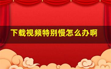 下载视频特别慢怎么办啊