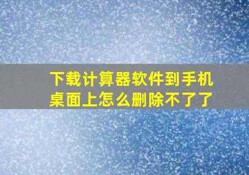 下载计算器软件到手机桌面上怎么删除不了了