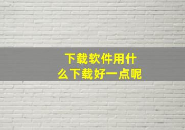 下载软件用什么下载好一点呢