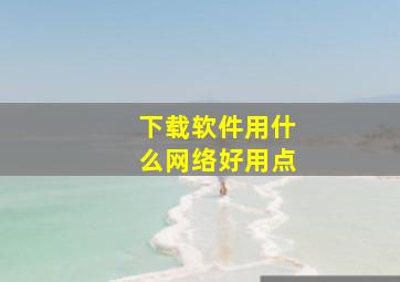 下载软件用什么网络好用点