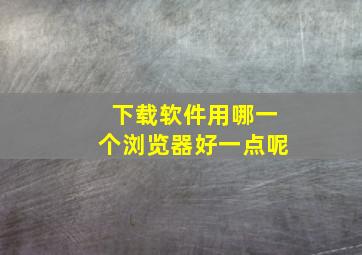 下载软件用哪一个浏览器好一点呢