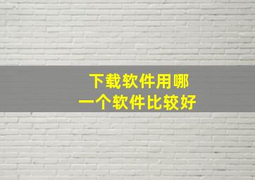 下载软件用哪一个软件比较好