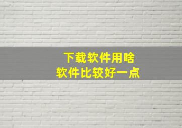 下载软件用啥软件比较好一点