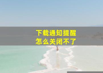 下载通知提醒怎么关闭不了