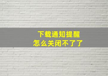 下载通知提醒怎么关闭不了了