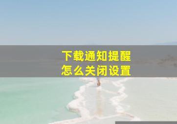 下载通知提醒怎么关闭设置