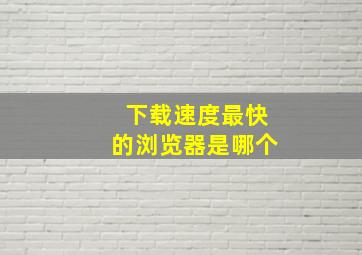 下载速度最快的浏览器是哪个