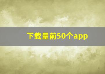 下载量前50个app