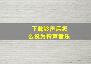 下载铃声后怎么设为铃声音乐