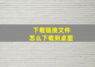 下载链接文件怎么下载到桌面