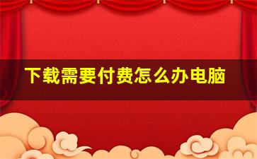 下载需要付费怎么办电脑